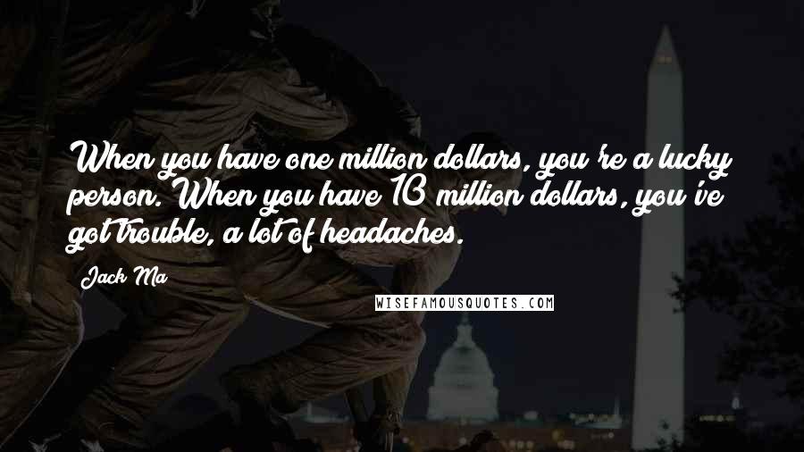 Jack Ma Quotes: When you have one million dollars, you're a lucky person. When you have 10 million dollars, you've got trouble, a lot of headaches.