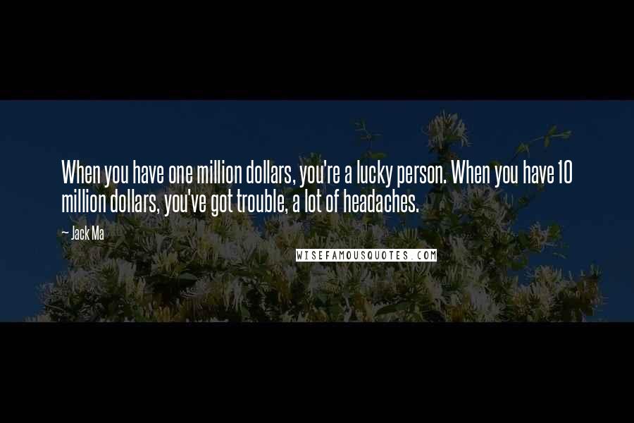 Jack Ma Quotes: When you have one million dollars, you're a lucky person. When you have 10 million dollars, you've got trouble, a lot of headaches.