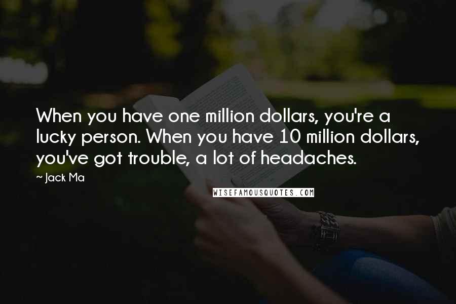 Jack Ma Quotes: When you have one million dollars, you're a lucky person. When you have 10 million dollars, you've got trouble, a lot of headaches.