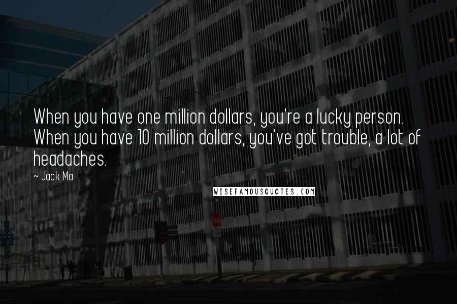 Jack Ma Quotes: When you have one million dollars, you're a lucky person. When you have 10 million dollars, you've got trouble, a lot of headaches.