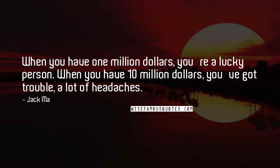 Jack Ma Quotes: When you have one million dollars, you're a lucky person. When you have 10 million dollars, you've got trouble, a lot of headaches.