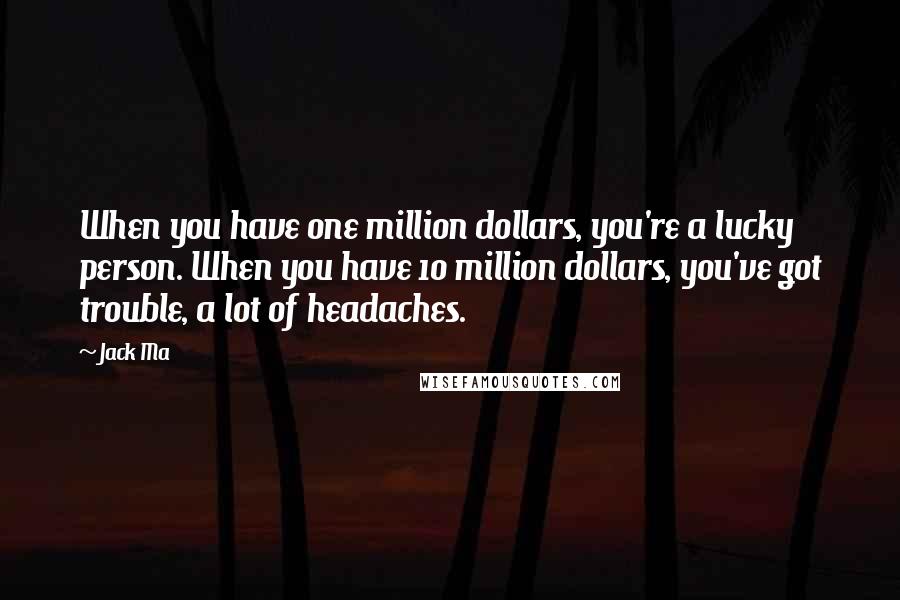 Jack Ma Quotes: When you have one million dollars, you're a lucky person. When you have 10 million dollars, you've got trouble, a lot of headaches.