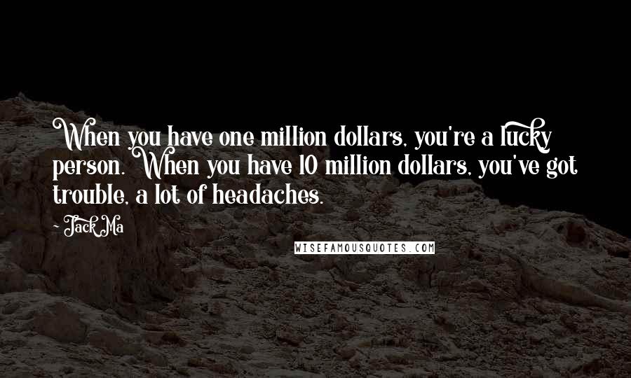 Jack Ma Quotes: When you have one million dollars, you're a lucky person. When you have 10 million dollars, you've got trouble, a lot of headaches.