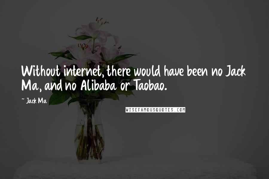 Jack Ma Quotes: Without internet, there would have been no Jack Ma, and no Alibaba or Taobao.