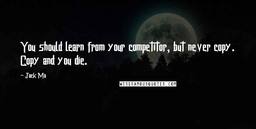 Jack Ma Quotes: You should learn from your competitor, but never copy. Copy and you die.