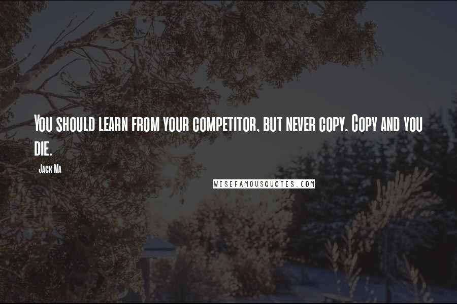 Jack Ma Quotes: You should learn from your competitor, but never copy. Copy and you die.