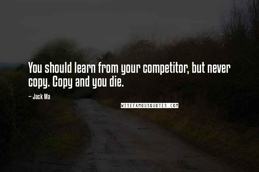 Jack Ma Quotes: You should learn from your competitor, but never copy. Copy and you die.