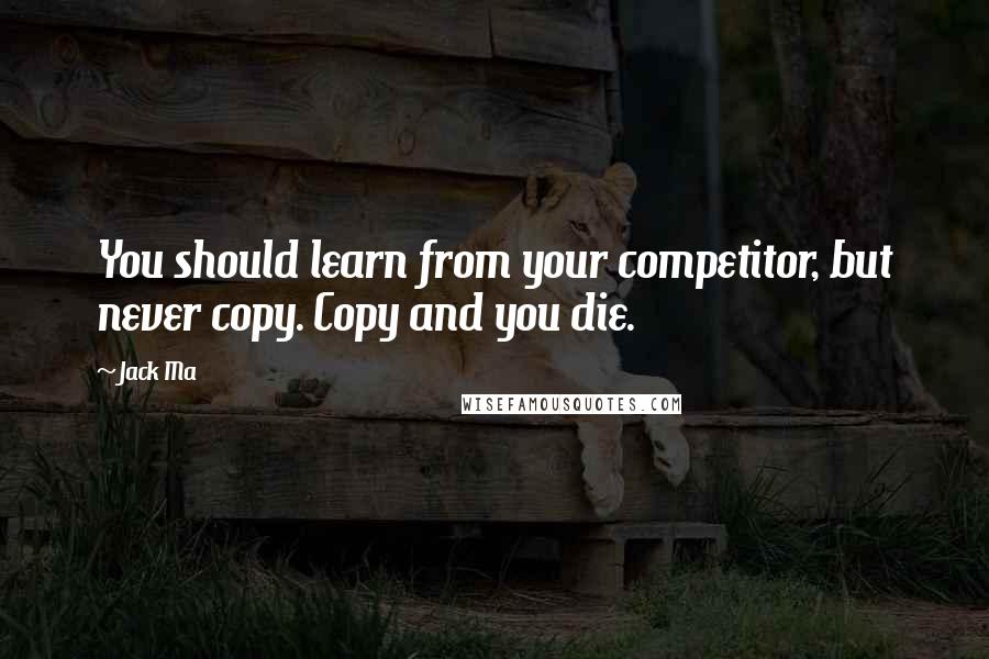 Jack Ma Quotes: You should learn from your competitor, but never copy. Copy and you die.