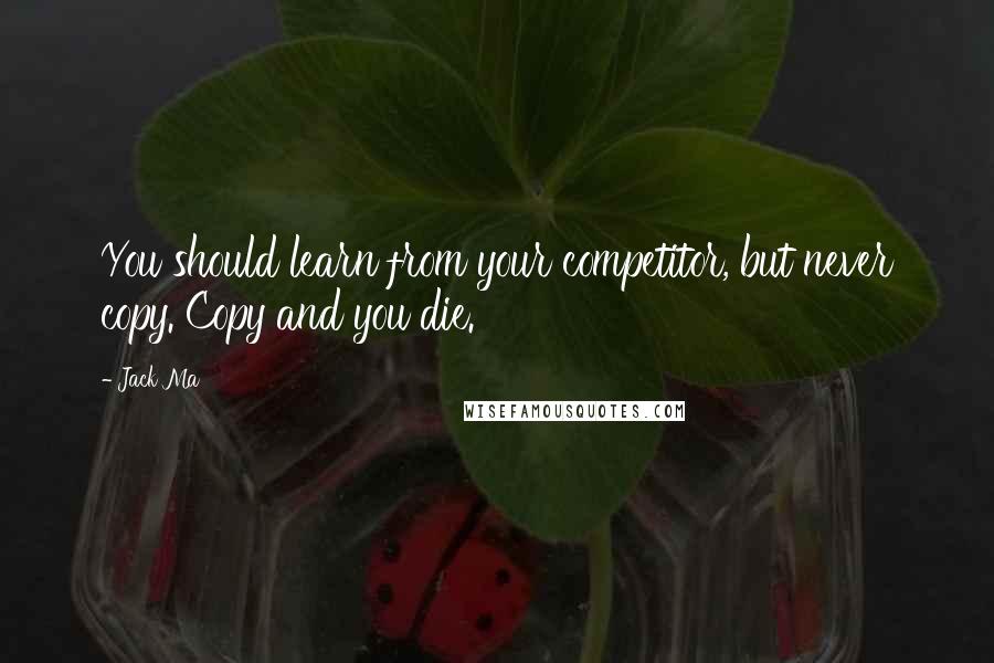 Jack Ma Quotes: You should learn from your competitor, but never copy. Copy and you die.