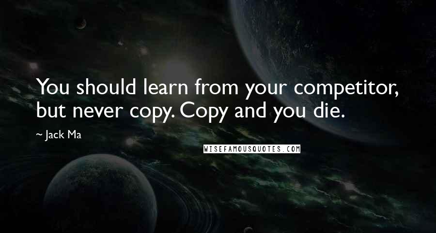 Jack Ma Quotes: You should learn from your competitor, but never copy. Copy and you die.