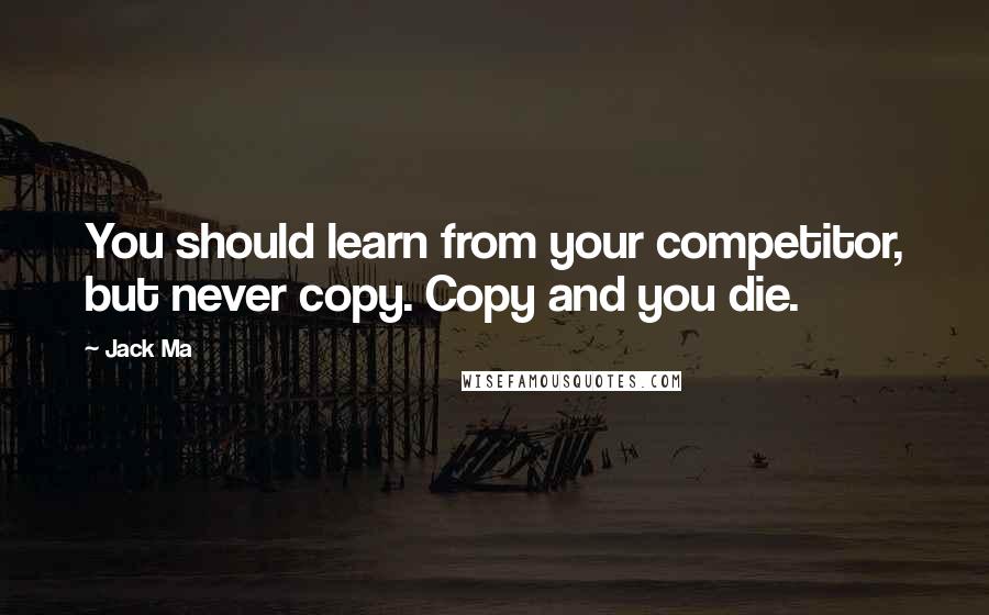 Jack Ma Quotes: You should learn from your competitor, but never copy. Copy and you die.