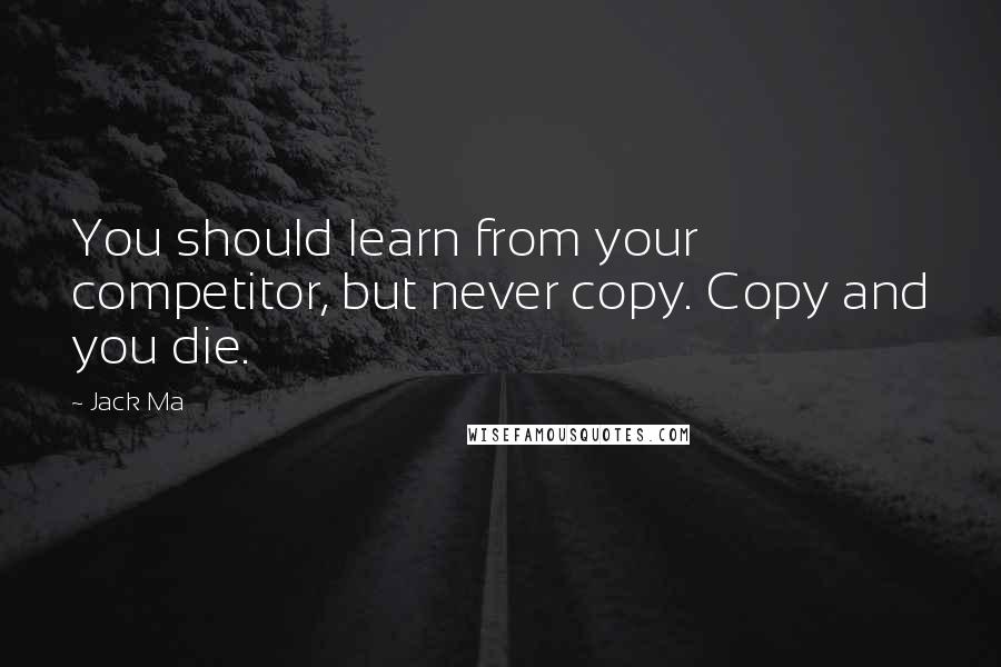 Jack Ma Quotes: You should learn from your competitor, but never copy. Copy and you die.