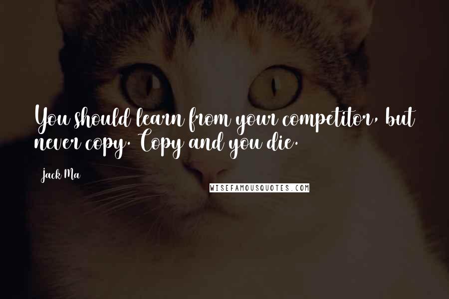 Jack Ma Quotes: You should learn from your competitor, but never copy. Copy and you die.