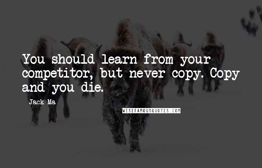 Jack Ma Quotes: You should learn from your competitor, but never copy. Copy and you die.