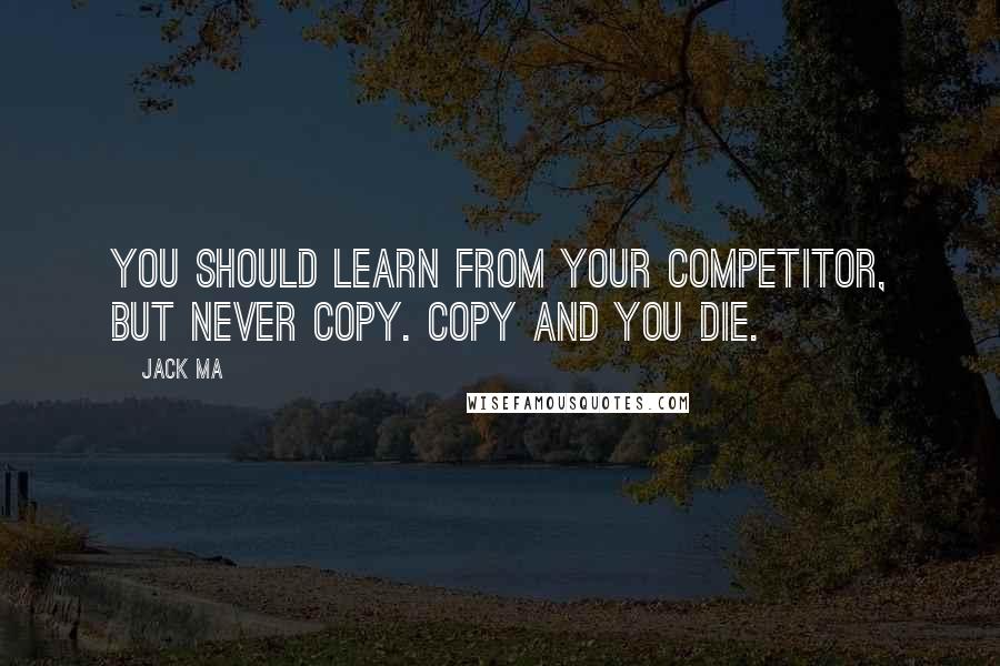 Jack Ma Quotes: You should learn from your competitor, but never copy. Copy and you die.