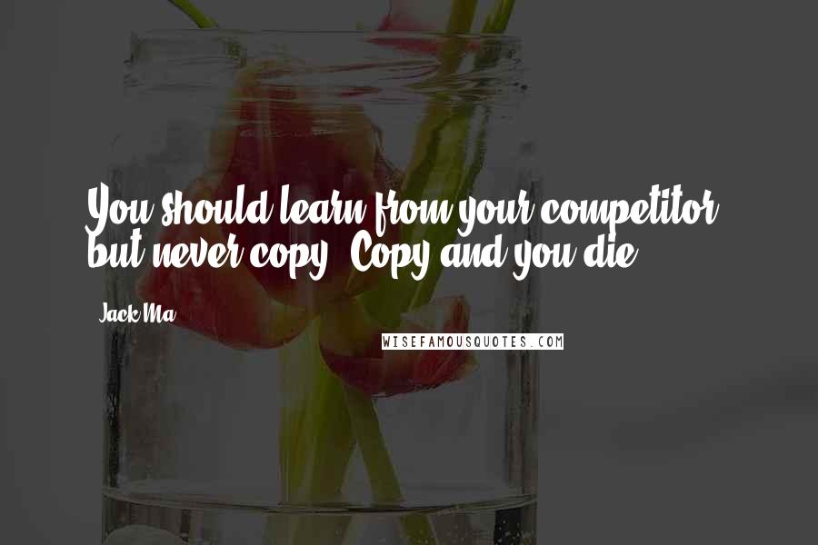Jack Ma Quotes: You should learn from your competitor, but never copy. Copy and you die.