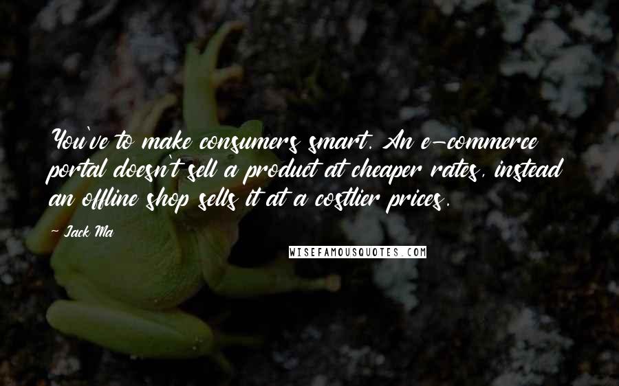 Jack Ma Quotes: You've to make consumers smart. An e-commerce portal doesn't sell a product at cheaper rates, instead an offline shop sells it at a costlier prices.