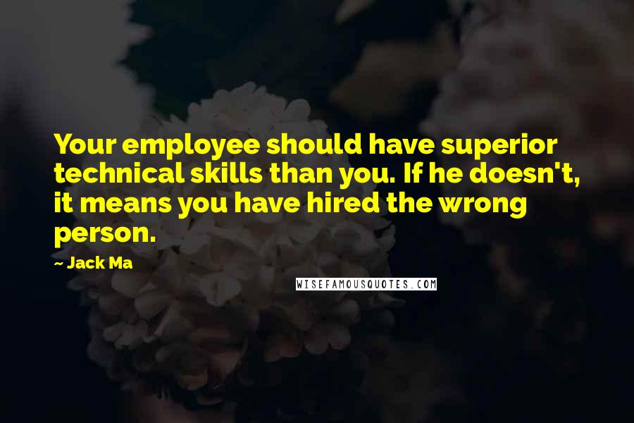 Jack Ma Quotes: Your employee should have superior technical skills than you. If he doesn't, it means you have hired the wrong person.