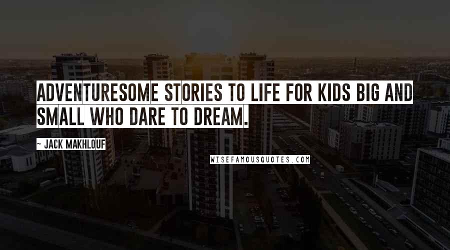 Jack Makhlouf Quotes: Adventuresome stories to life for kids big and small who dare to dream.