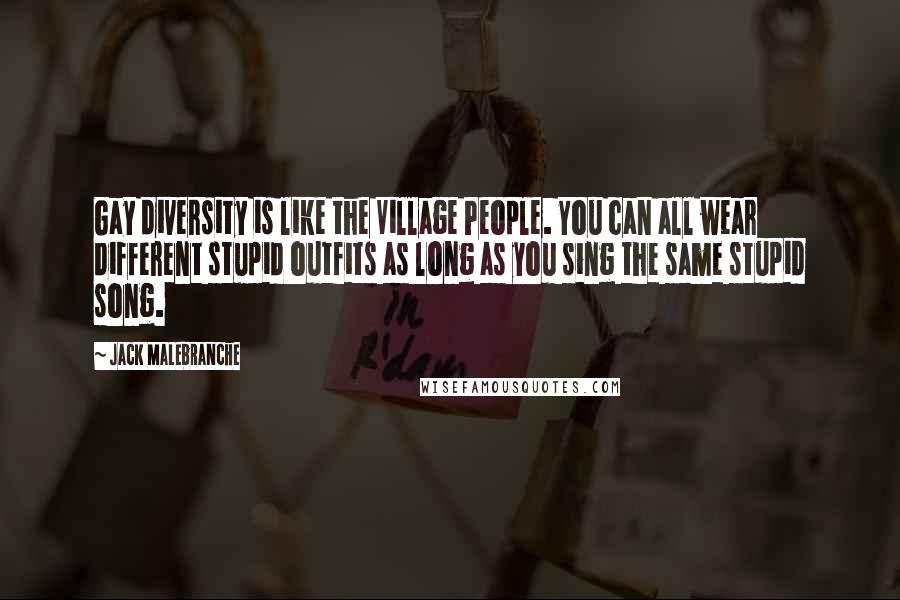 Jack Malebranche Quotes: Gay diversity is like the Village People. You can all wear different stupid outfits as long as you sing the same stupid song.