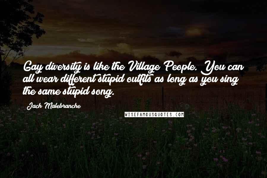 Jack Malebranche Quotes: Gay diversity is like the Village People. You can all wear different stupid outfits as long as you sing the same stupid song.