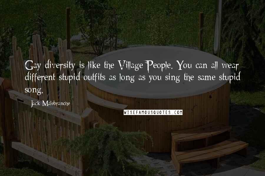 Jack Malebranche Quotes: Gay diversity is like the Village People. You can all wear different stupid outfits as long as you sing the same stupid song.