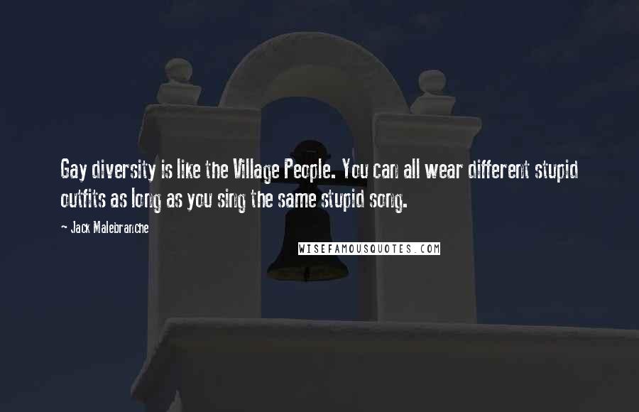 Jack Malebranche Quotes: Gay diversity is like the Village People. You can all wear different stupid outfits as long as you sing the same stupid song.