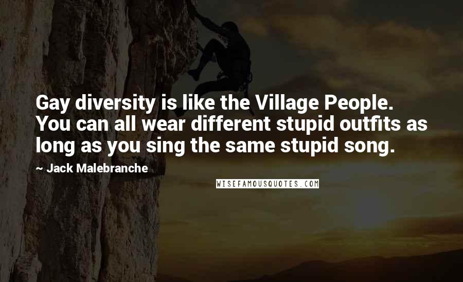 Jack Malebranche Quotes: Gay diversity is like the Village People. You can all wear different stupid outfits as long as you sing the same stupid song.