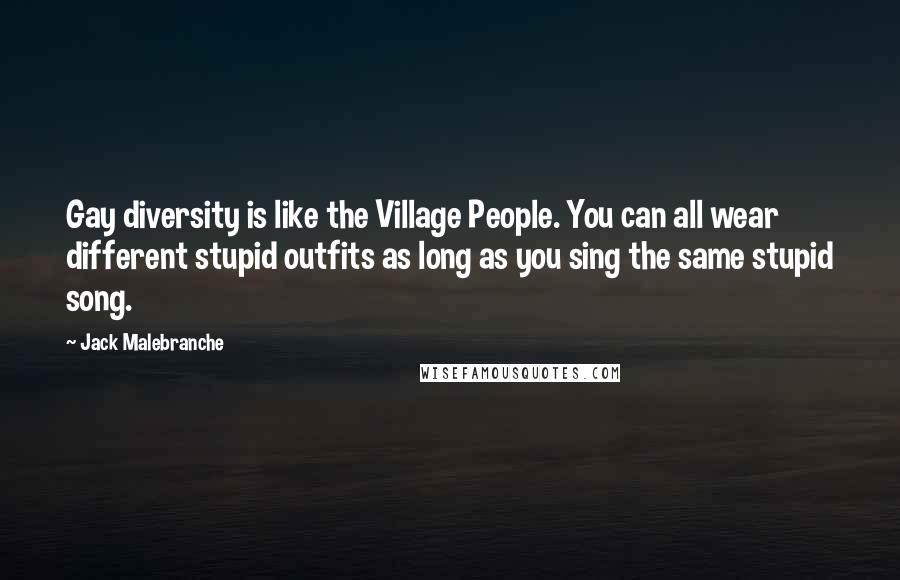 Jack Malebranche Quotes: Gay diversity is like the Village People. You can all wear different stupid outfits as long as you sing the same stupid song.