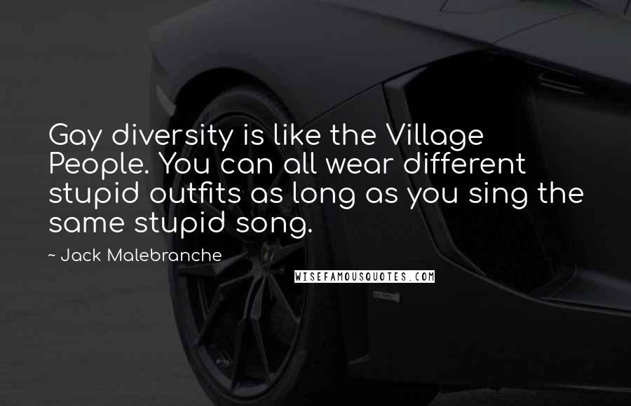 Jack Malebranche Quotes: Gay diversity is like the Village People. You can all wear different stupid outfits as long as you sing the same stupid song.