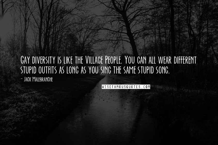 Jack Malebranche Quotes: Gay diversity is like the Village People. You can all wear different stupid outfits as long as you sing the same stupid song.