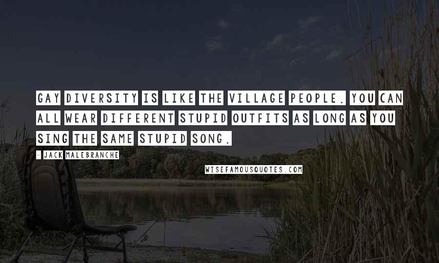 Jack Malebranche Quotes: Gay diversity is like the Village People. You can all wear different stupid outfits as long as you sing the same stupid song.