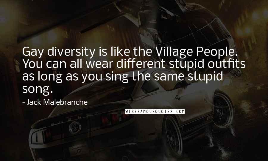 Jack Malebranche Quotes: Gay diversity is like the Village People. You can all wear different stupid outfits as long as you sing the same stupid song.