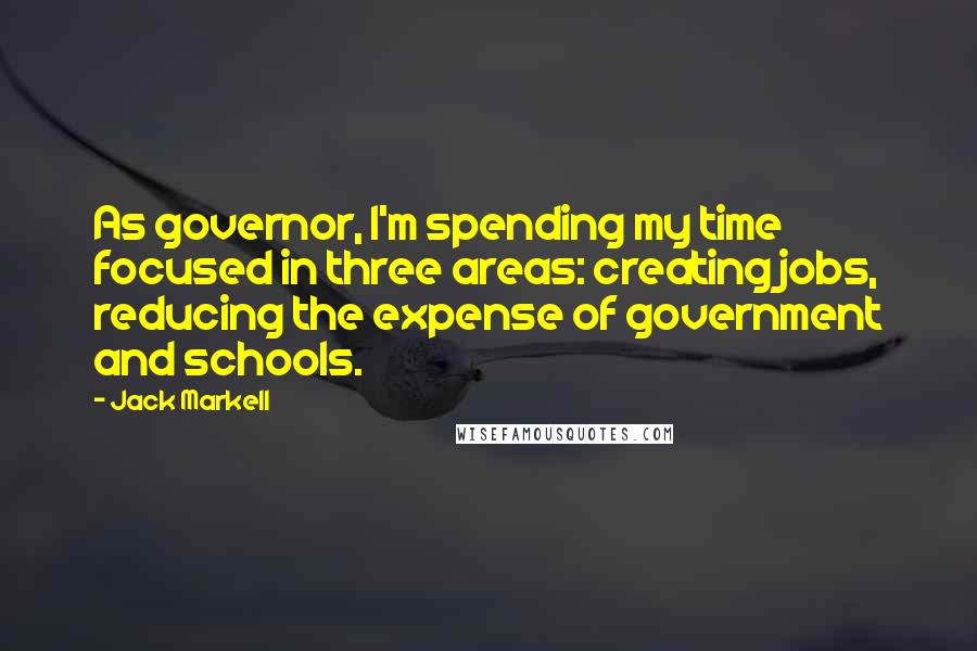 Jack Markell Quotes: As governor, I'm spending my time focused in three areas: creating jobs, reducing the expense of government and schools.
