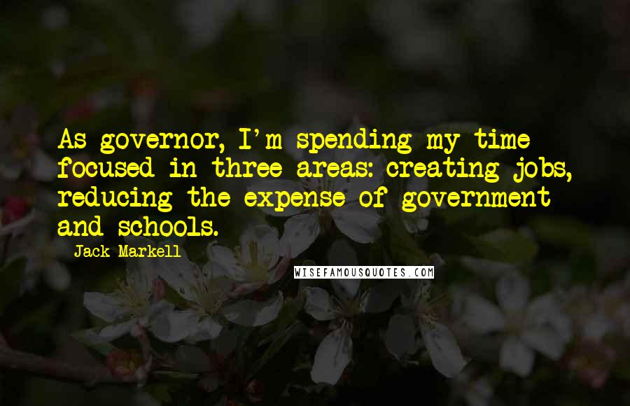 Jack Markell Quotes: As governor, I'm spending my time focused in three areas: creating jobs, reducing the expense of government and schools.