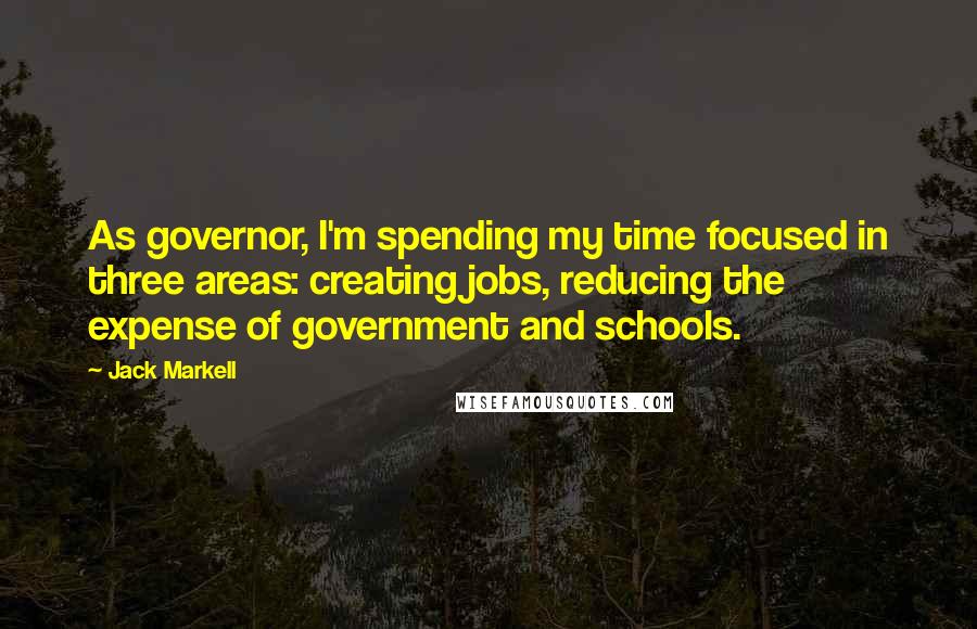 Jack Markell Quotes: As governor, I'm spending my time focused in three areas: creating jobs, reducing the expense of government and schools.