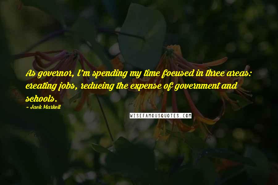 Jack Markell Quotes: As governor, I'm spending my time focused in three areas: creating jobs, reducing the expense of government and schools.
