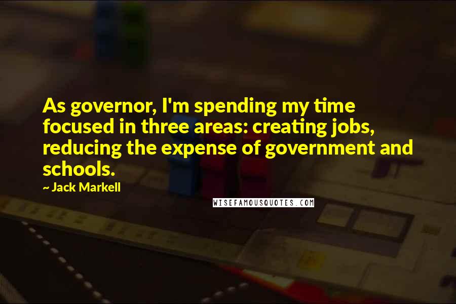 Jack Markell Quotes: As governor, I'm spending my time focused in three areas: creating jobs, reducing the expense of government and schools.
