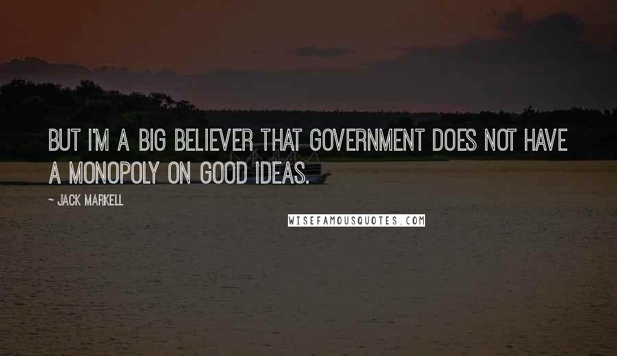 Jack Markell Quotes: But I'm a big believer that government does not have a monopoly on good ideas.