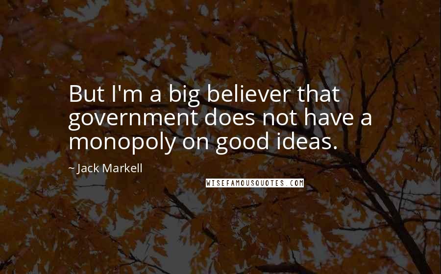 Jack Markell Quotes: But I'm a big believer that government does not have a monopoly on good ideas.