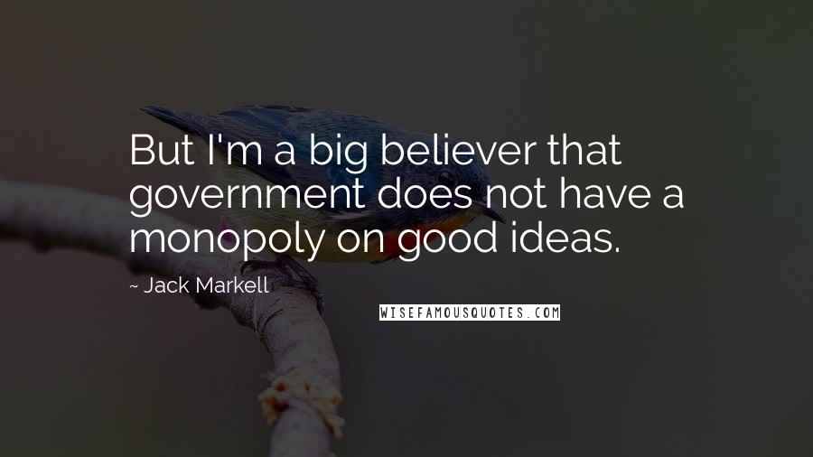 Jack Markell Quotes: But I'm a big believer that government does not have a monopoly on good ideas.