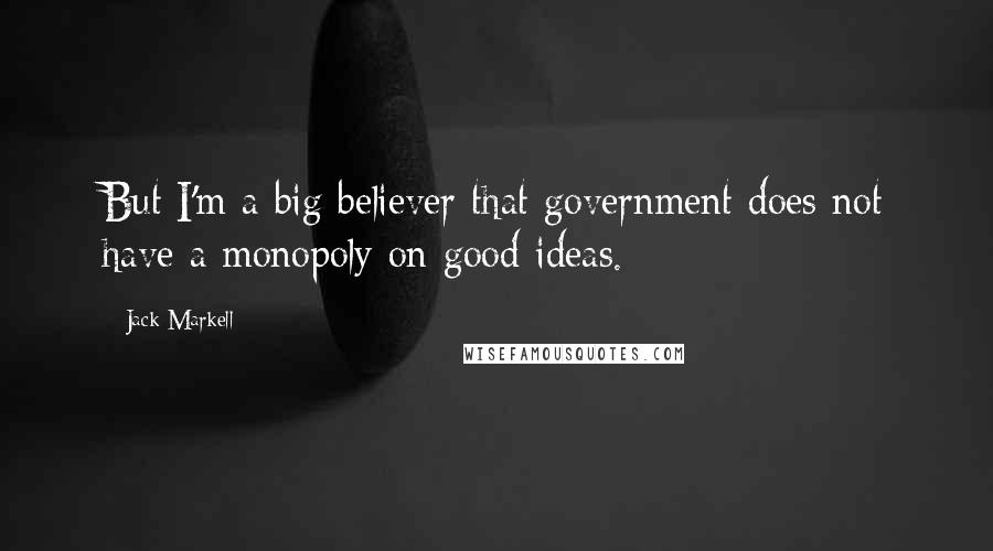 Jack Markell Quotes: But I'm a big believer that government does not have a monopoly on good ideas.