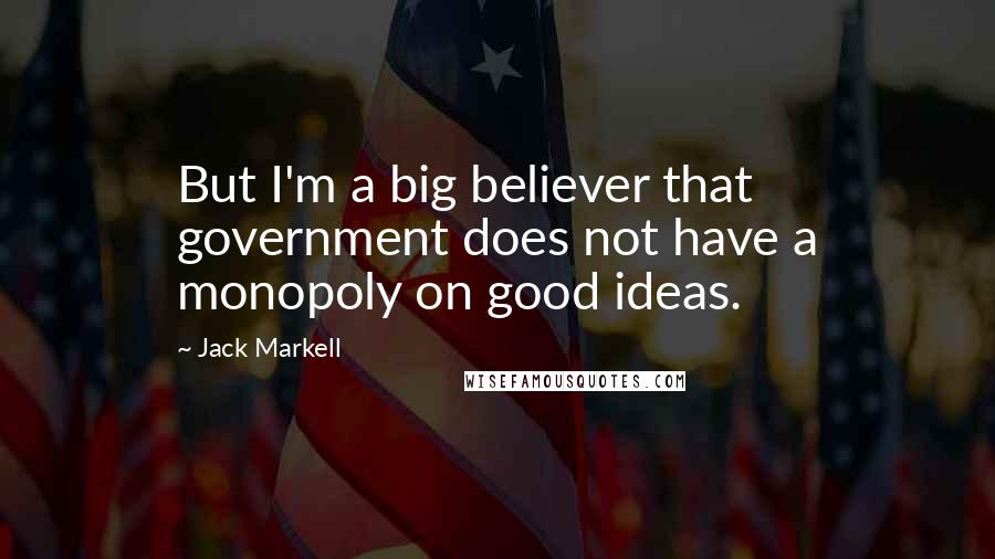 Jack Markell Quotes: But I'm a big believer that government does not have a monopoly on good ideas.