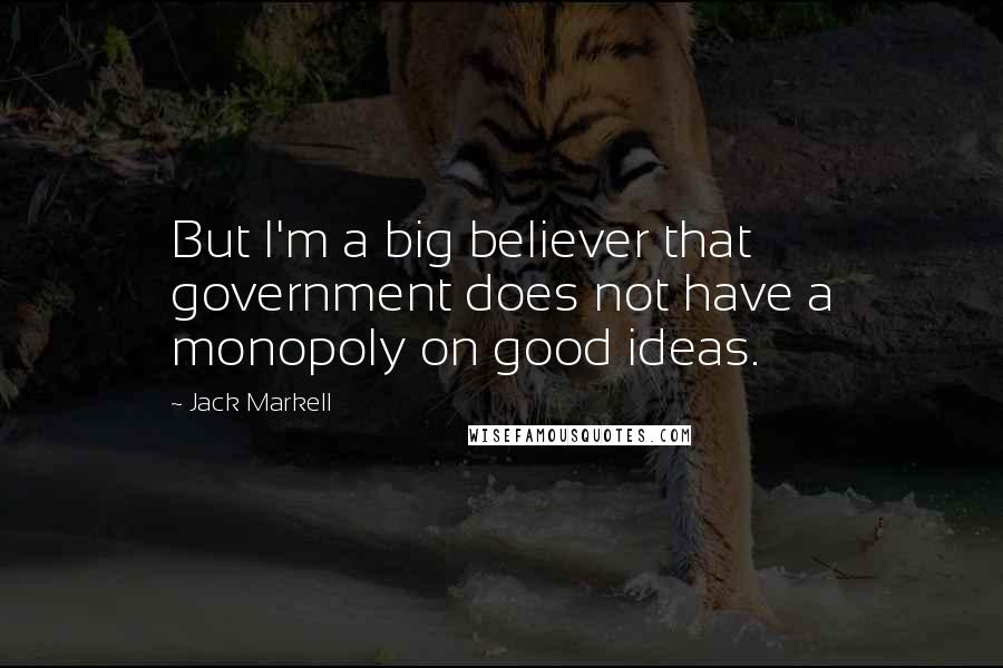Jack Markell Quotes: But I'm a big believer that government does not have a monopoly on good ideas.