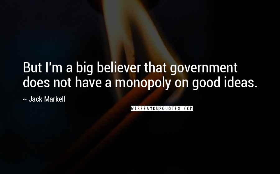 Jack Markell Quotes: But I'm a big believer that government does not have a monopoly on good ideas.