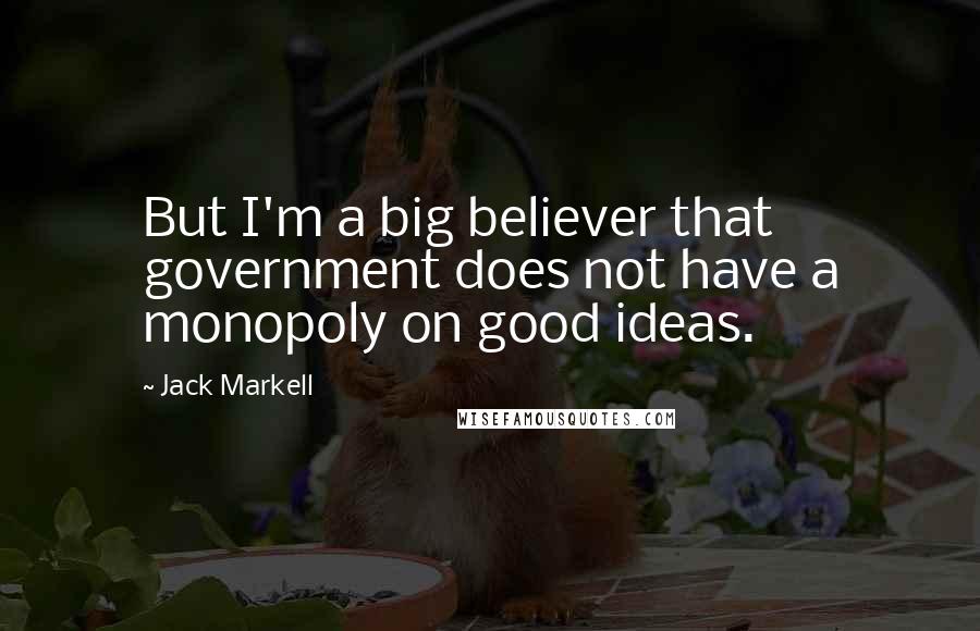 Jack Markell Quotes: But I'm a big believer that government does not have a monopoly on good ideas.