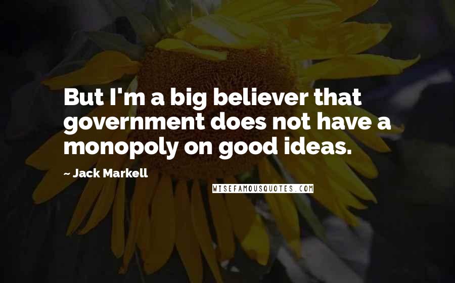 Jack Markell Quotes: But I'm a big believer that government does not have a monopoly on good ideas.
