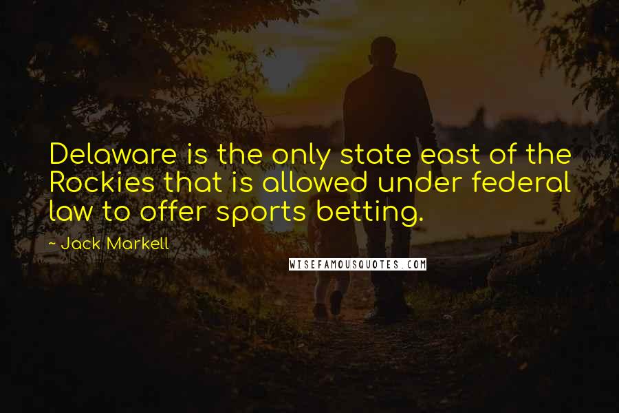 Jack Markell Quotes: Delaware is the only state east of the Rockies that is allowed under federal law to offer sports betting.