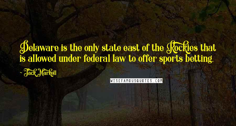 Jack Markell Quotes: Delaware is the only state east of the Rockies that is allowed under federal law to offer sports betting.