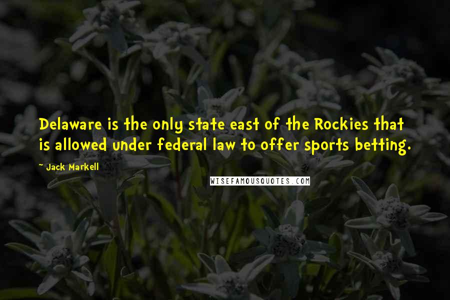 Jack Markell Quotes: Delaware is the only state east of the Rockies that is allowed under federal law to offer sports betting.